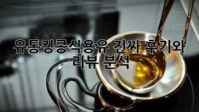 유통킹콩식용유: 진짜 후기와 리뷰 분석
